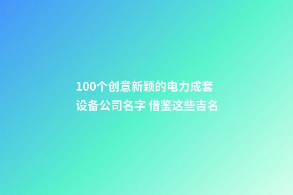 100个创意新颖的电力成套设备公司名字 借鉴这些吉名-第1张-公司起名-玄机派